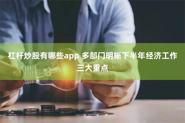 杠杆炒股有哪些app 多部门明晰下半年经济工作三大重点
