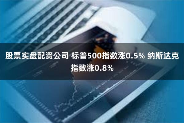 股票实盘配资公司 标普500指数涨0.5% 纳斯达克指数涨0.8%