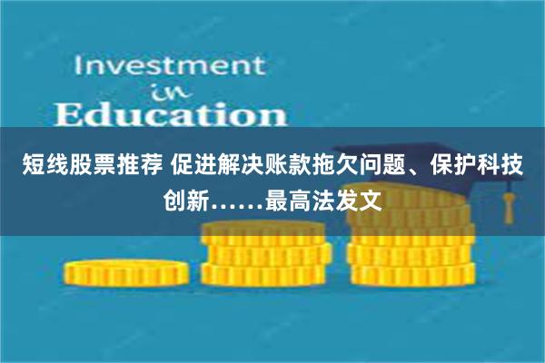 短线股票推荐 促进解决账款拖欠问题、保护科技创新……最高法发文
