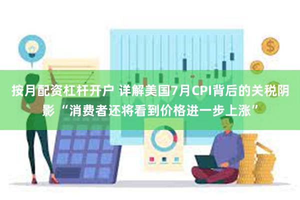按月配资杠杆开户 详解美国7月CPI背后的关税阴影 “消费者还将看到价格进一步上涨”