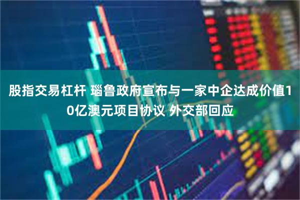 股指交易杠杆 瑙鲁政府宣布与一家中企达成价值10亿澳元项目协议 外交部回应