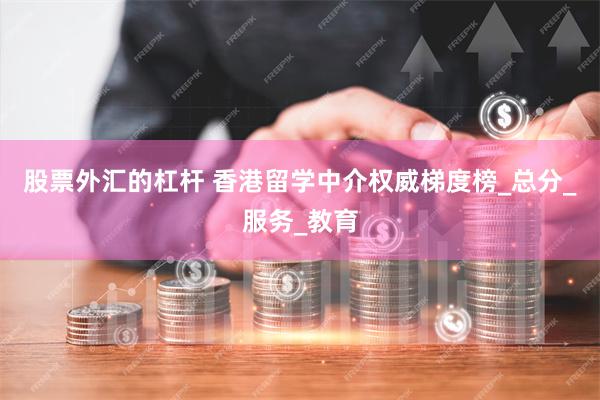 股票外汇的杠杆 香港留学中介权威梯度榜_总分_服务_教育