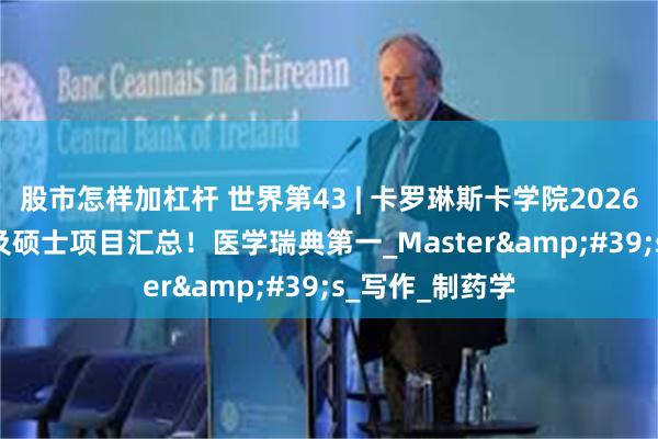 股市怎样加杠杆 世界第43 | 卡罗琳斯卡学院2026Fall英授本科及硕士项目汇总！医学瑞典第一_Master&#39;s_写作_制药学