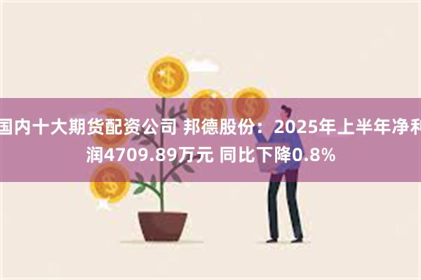 国内十大期货配资公司 邦德股份：2025年上半年净利润4709.89万元 同比下降0.8%