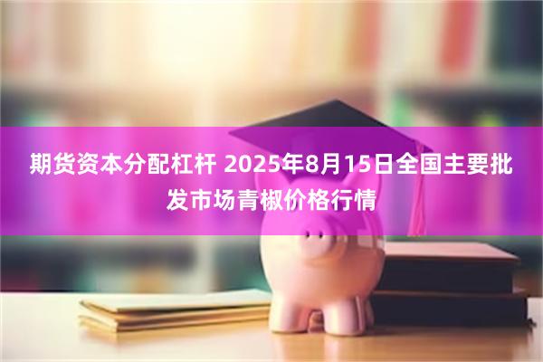 期货资本分配杠杆 2025年8月15日全国主要批发市场青椒价格行情