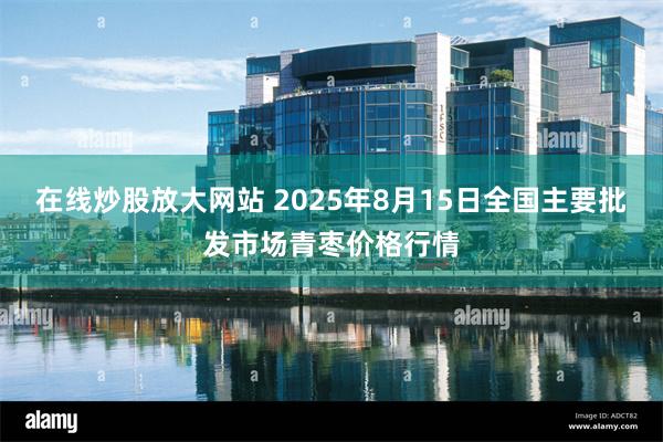 在线炒股放大网站 2025年8月15日全国主要批发市场青枣价格行情