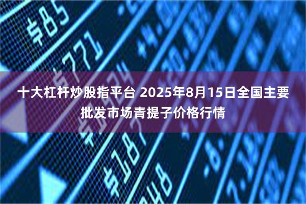 十大杠杆炒股指平台 2025年8月15日全国主要批发市场青提子价格行情