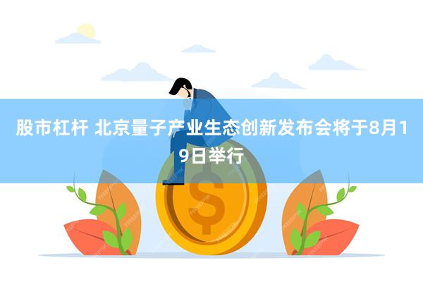 股市杠杆 北京量子产业生态创新发布会将于8月19日举行