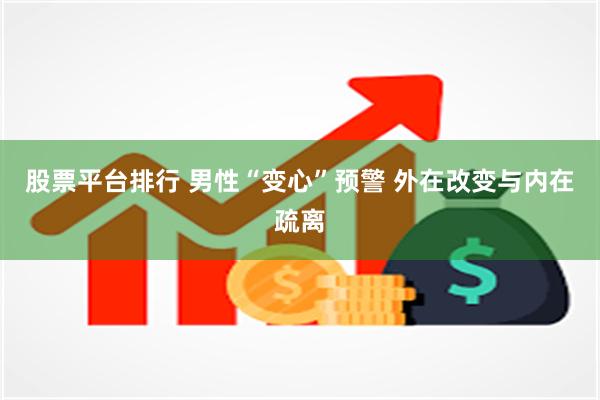 股票平台排行 男性“变心”预警 外在改变与内在疏离
