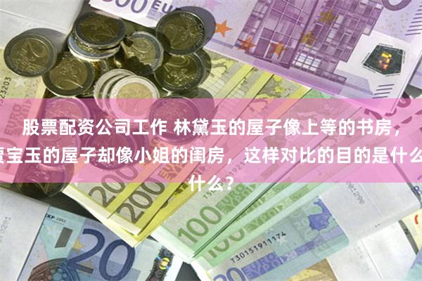 股票配资公司工作 林黛玉的屋子像上等的书房，贾宝玉的屋子却像小姐的闺房，这样对比的目的是什么？