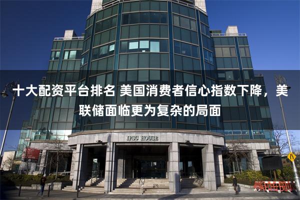 十大配资平台排名 美国消费者信心指数下降，美联储面临更为复杂的局面