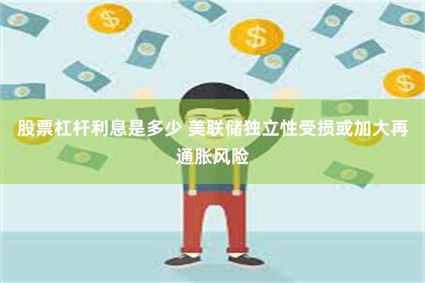 股票杠杆利息是多少 美联储独立性受损或加大再通胀风险