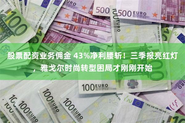 股票配资业务佣金 43%净利腰斩！三季报亮红灯，雅戈尔时尚转型困局才刚刚开始
